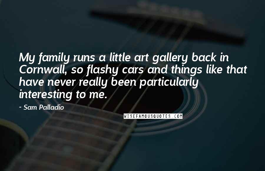 Sam Palladio Quotes: My family runs a little art gallery back in Cornwall, so flashy cars and things like that have never really been particularly interesting to me.