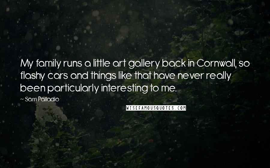 Sam Palladio Quotes: My family runs a little art gallery back in Cornwall, so flashy cars and things like that have never really been particularly interesting to me.