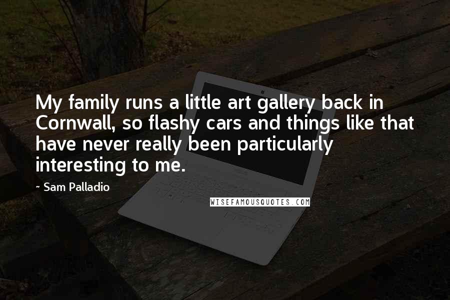 Sam Palladio Quotes: My family runs a little art gallery back in Cornwall, so flashy cars and things like that have never really been particularly interesting to me.