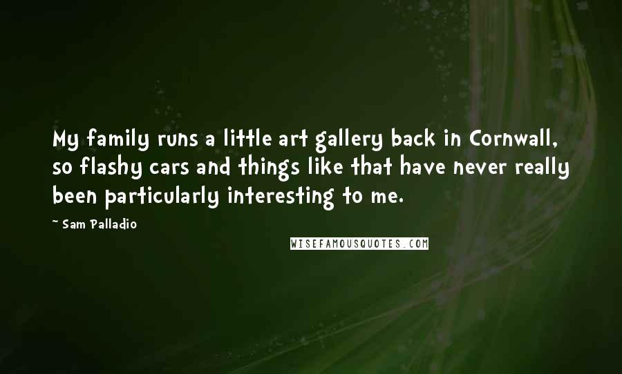 Sam Palladio Quotes: My family runs a little art gallery back in Cornwall, so flashy cars and things like that have never really been particularly interesting to me.