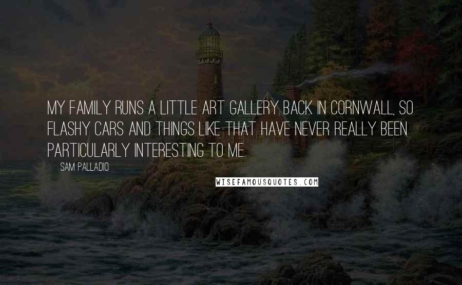 Sam Palladio Quotes: My family runs a little art gallery back in Cornwall, so flashy cars and things like that have never really been particularly interesting to me.