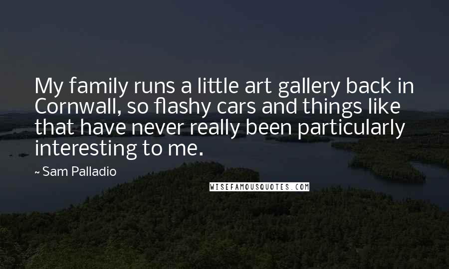 Sam Palladio Quotes: My family runs a little art gallery back in Cornwall, so flashy cars and things like that have never really been particularly interesting to me.