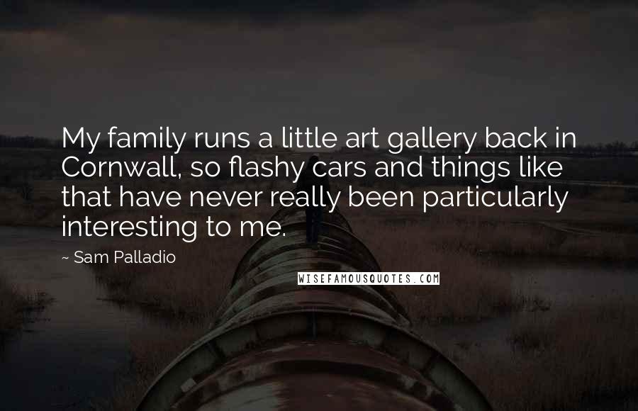 Sam Palladio Quotes: My family runs a little art gallery back in Cornwall, so flashy cars and things like that have never really been particularly interesting to me.