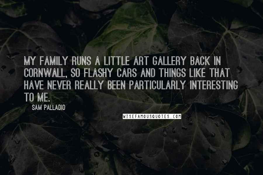 Sam Palladio Quotes: My family runs a little art gallery back in Cornwall, so flashy cars and things like that have never really been particularly interesting to me.