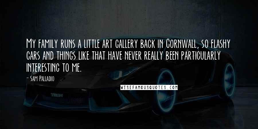 Sam Palladio Quotes: My family runs a little art gallery back in Cornwall, so flashy cars and things like that have never really been particularly interesting to me.