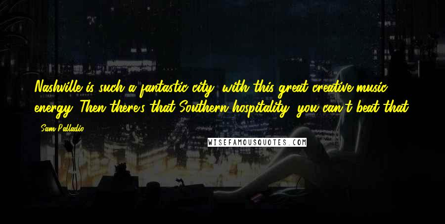 Sam Palladio Quotes: Nashville is such a fantastic city, with this great creative music energy. Then there's that Southern hospitality, you can't beat that.