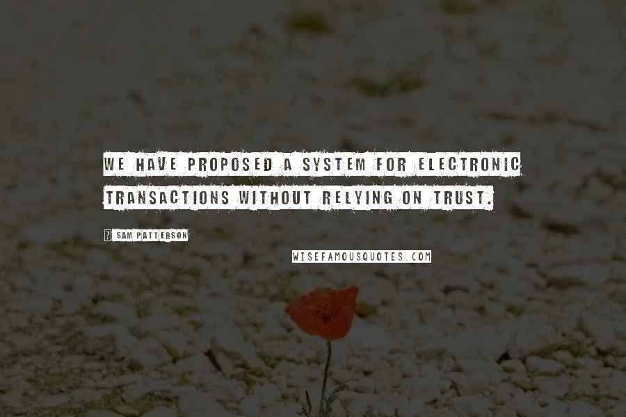 Sam Patterson Quotes: We have proposed a system for electronic transactions without relying on trust.