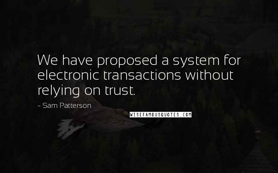 Sam Patterson Quotes: We have proposed a system for electronic transactions without relying on trust.