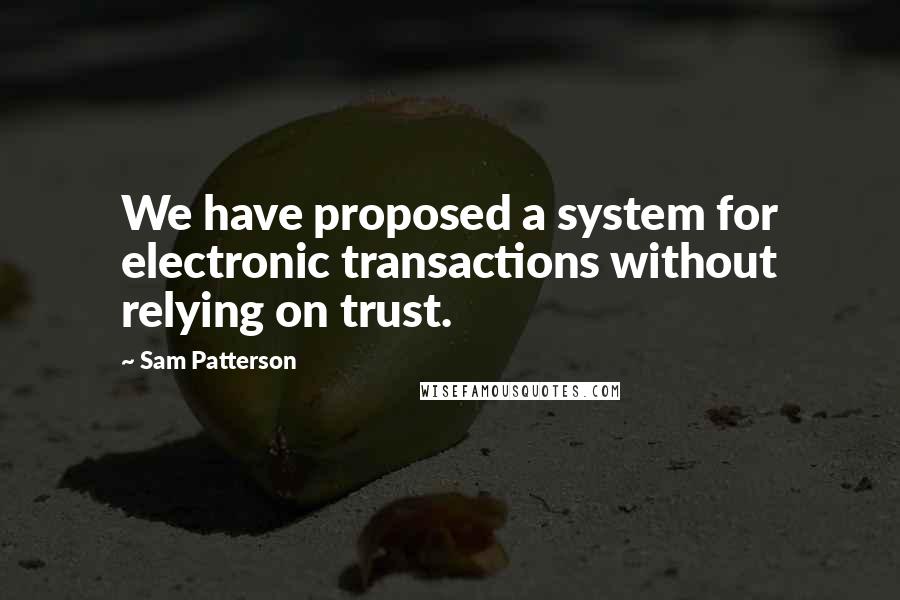 Sam Patterson Quotes: We have proposed a system for electronic transactions without relying on trust.