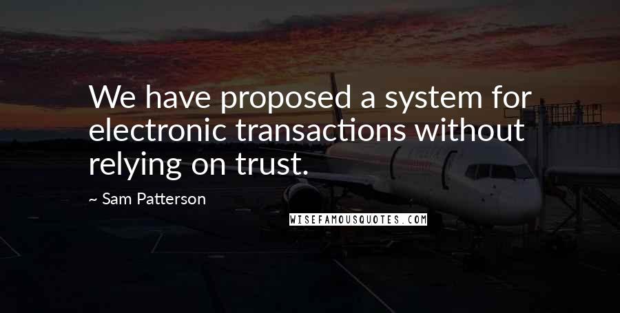 Sam Patterson Quotes: We have proposed a system for electronic transactions without relying on trust.