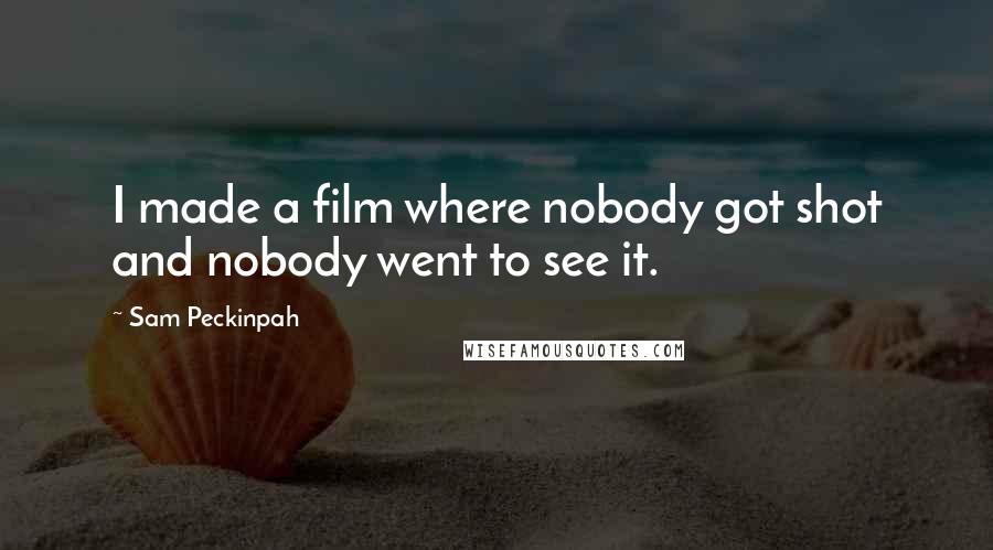 Sam Peckinpah Quotes: I made a film where nobody got shot and nobody went to see it.