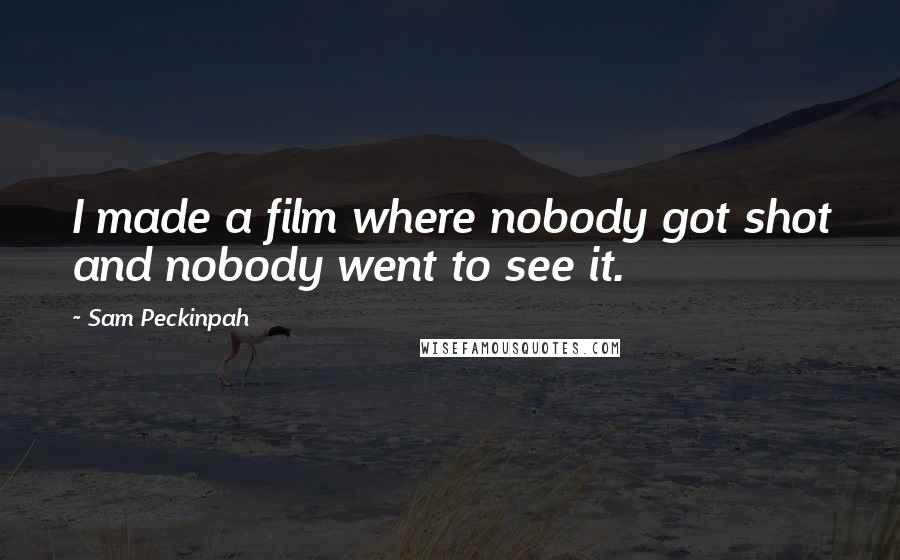 Sam Peckinpah Quotes: I made a film where nobody got shot and nobody went to see it.