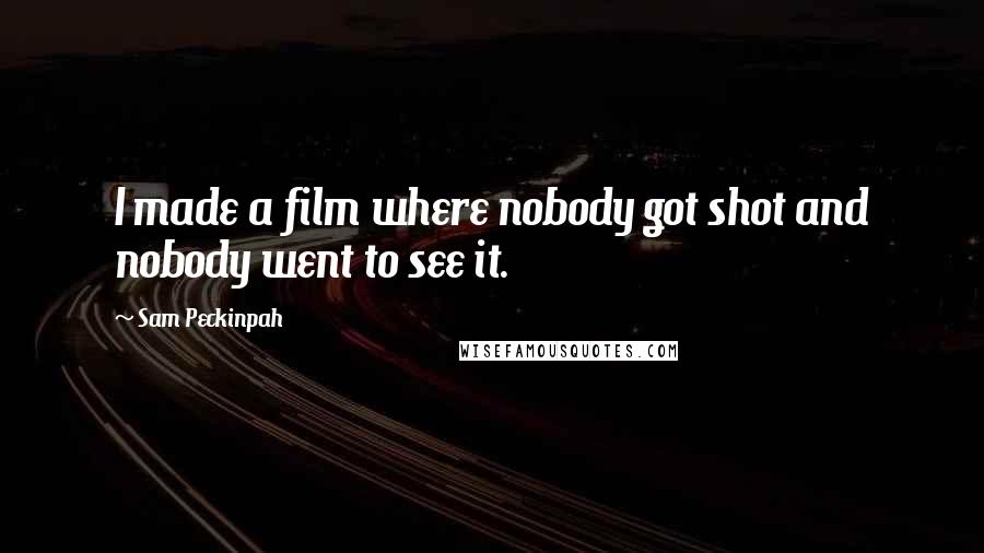 Sam Peckinpah Quotes: I made a film where nobody got shot and nobody went to see it.