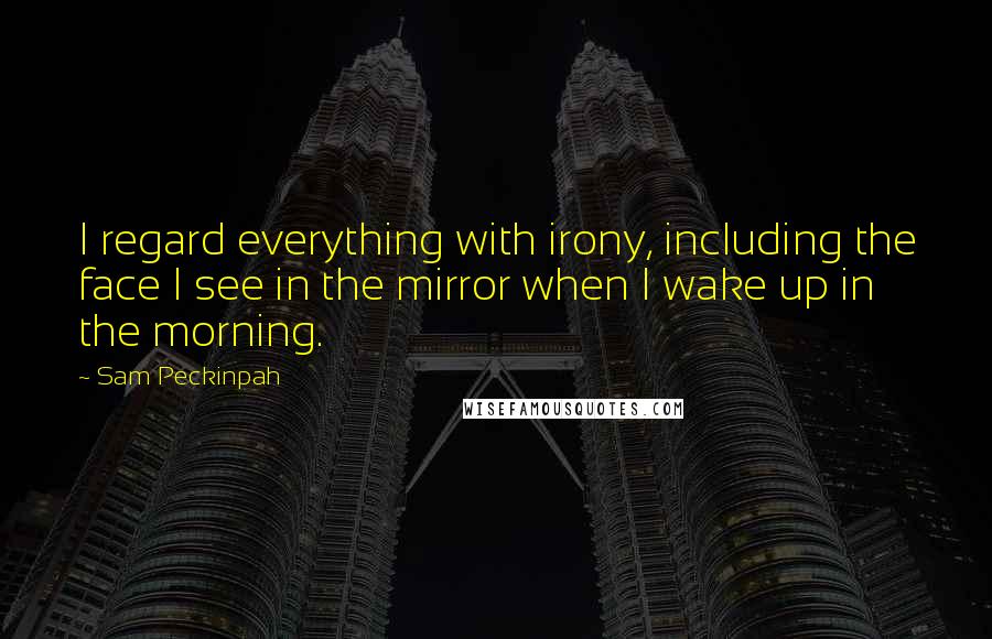 Sam Peckinpah Quotes: I regard everything with irony, including the face I see in the mirror when I wake up in the morning.