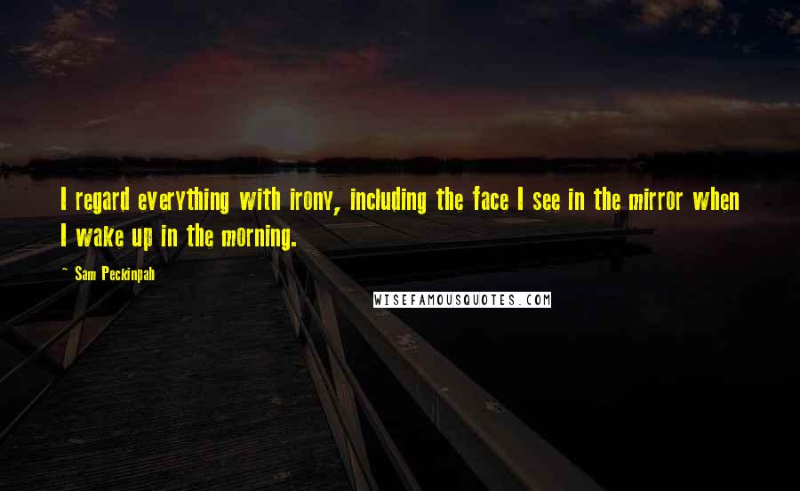 Sam Peckinpah Quotes: I regard everything with irony, including the face I see in the mirror when I wake up in the morning.