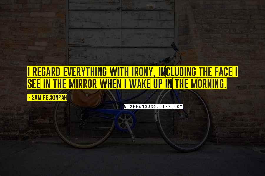 Sam Peckinpah Quotes: I regard everything with irony, including the face I see in the mirror when I wake up in the morning.