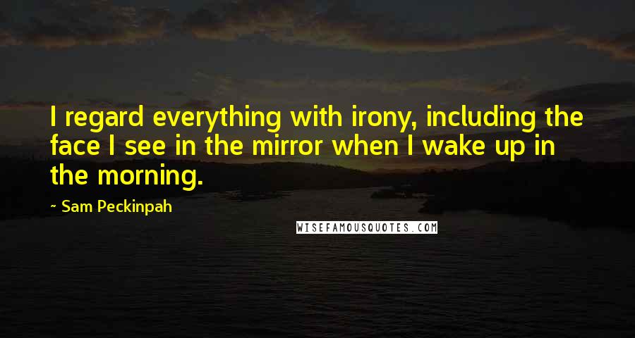 Sam Peckinpah Quotes: I regard everything with irony, including the face I see in the mirror when I wake up in the morning.
