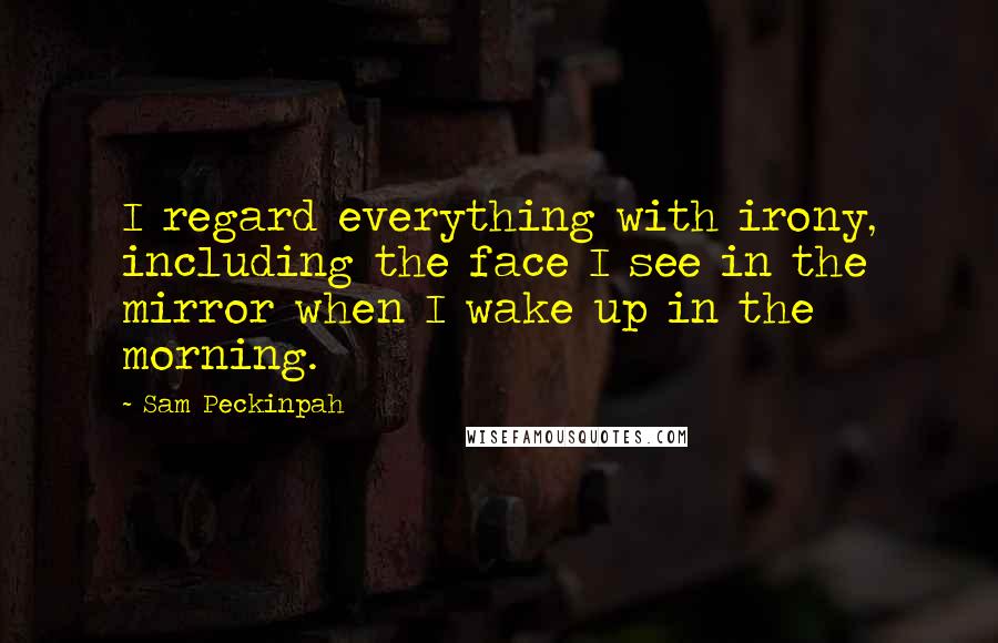 Sam Peckinpah Quotes: I regard everything with irony, including the face I see in the mirror when I wake up in the morning.