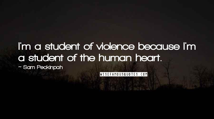 Sam Peckinpah Quotes: I'm a student of violence because I'm a student of the human heart.