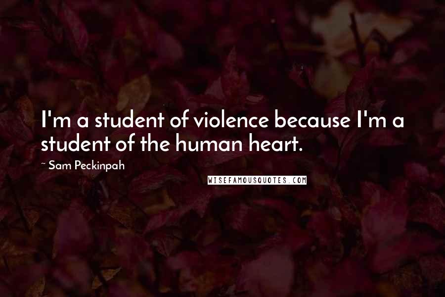 Sam Peckinpah Quotes: I'm a student of violence because I'm a student of the human heart.