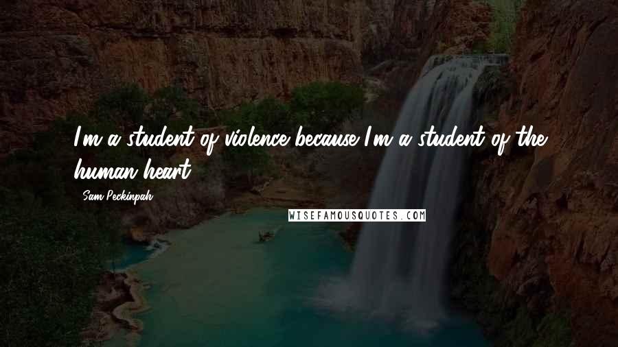 Sam Peckinpah Quotes: I'm a student of violence because I'm a student of the human heart.