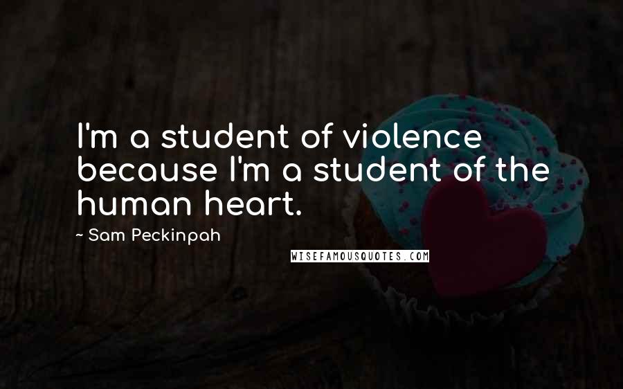 Sam Peckinpah Quotes: I'm a student of violence because I'm a student of the human heart.