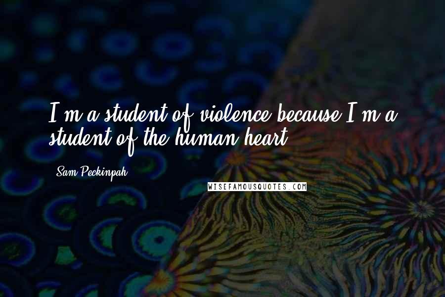 Sam Peckinpah Quotes: I'm a student of violence because I'm a student of the human heart.