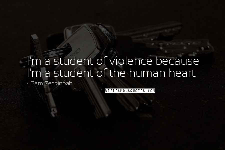 Sam Peckinpah Quotes: I'm a student of violence because I'm a student of the human heart.