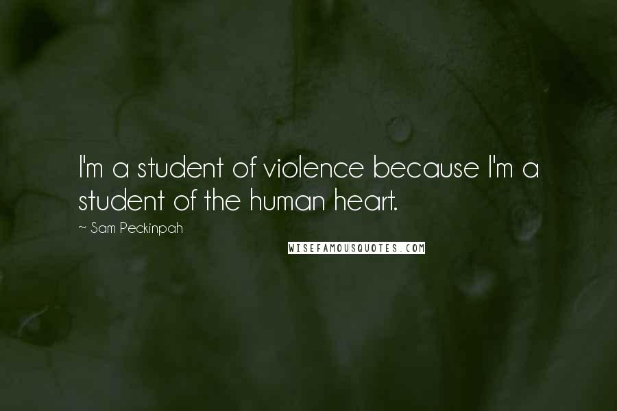 Sam Peckinpah Quotes: I'm a student of violence because I'm a student of the human heart.