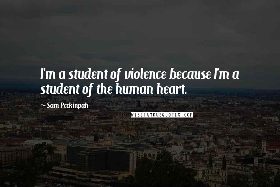 Sam Peckinpah Quotes: I'm a student of violence because I'm a student of the human heart.
