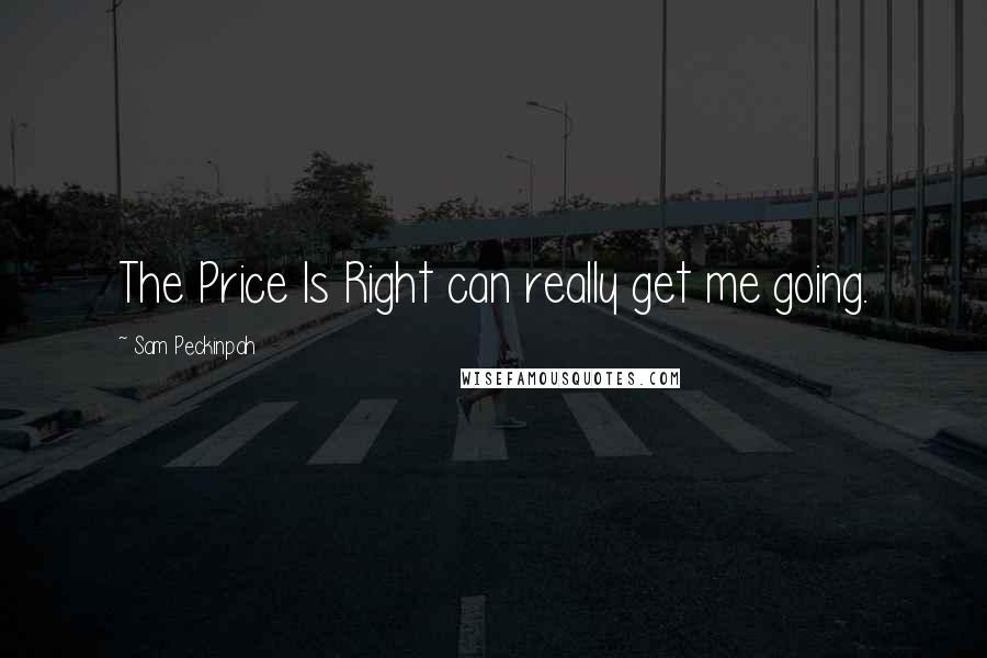 Sam Peckinpah Quotes: The Price Is Right can really get me going.