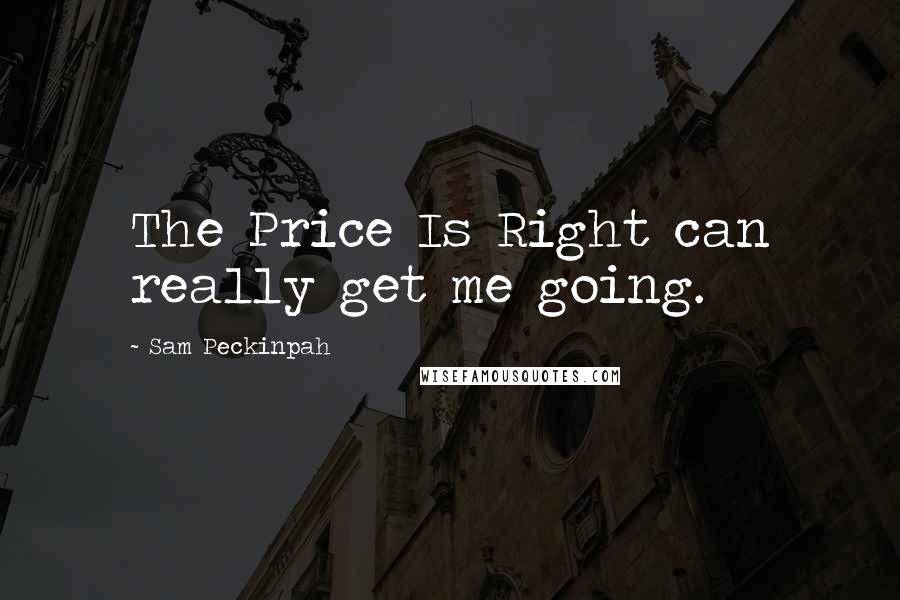 Sam Peckinpah Quotes: The Price Is Right can really get me going.