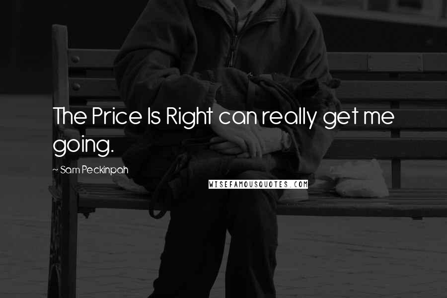 Sam Peckinpah Quotes: The Price Is Right can really get me going.