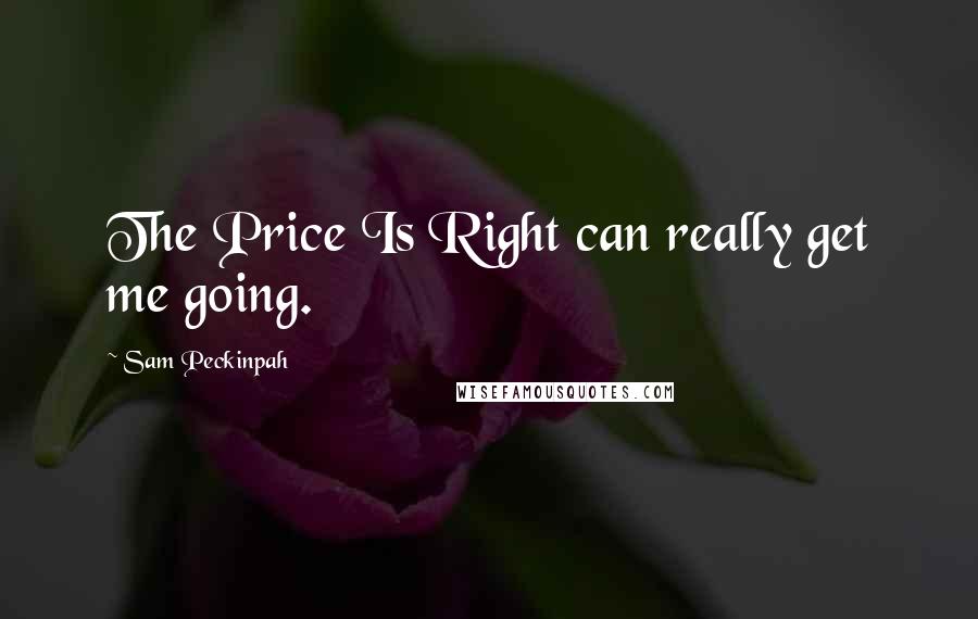 Sam Peckinpah Quotes: The Price Is Right can really get me going.