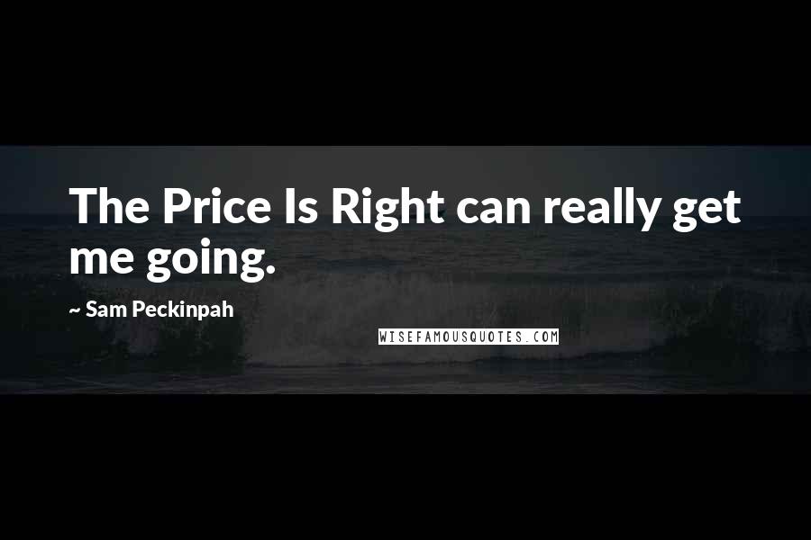 Sam Peckinpah Quotes: The Price Is Right can really get me going.