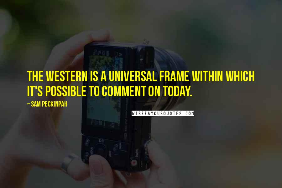 Sam Peckinpah Quotes: The western is a universal frame within which it's possible to comment on today.