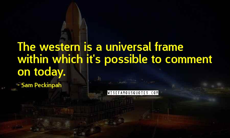 Sam Peckinpah Quotes: The western is a universal frame within which it's possible to comment on today.