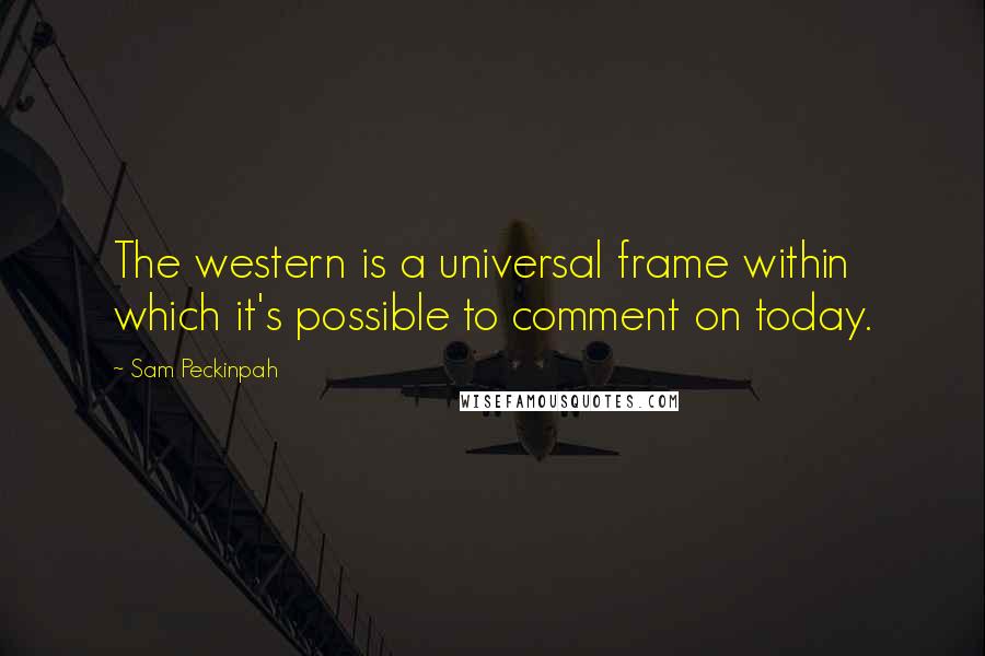 Sam Peckinpah Quotes: The western is a universal frame within which it's possible to comment on today.