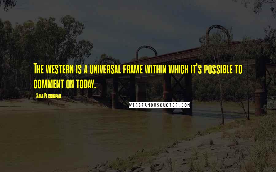 Sam Peckinpah Quotes: The western is a universal frame within which it's possible to comment on today.