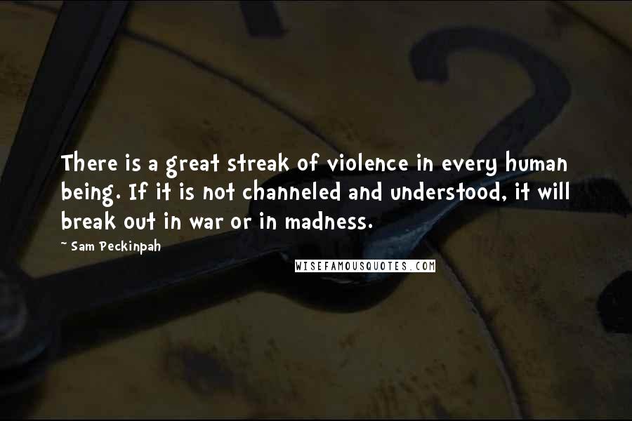 Sam Peckinpah Quotes: There is a great streak of violence in every human being. If it is not channeled and understood, it will break out in war or in madness.