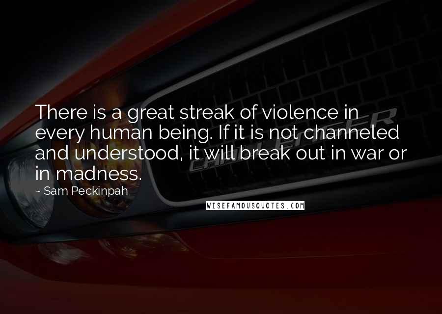 Sam Peckinpah Quotes: There is a great streak of violence in every human being. If it is not channeled and understood, it will break out in war or in madness.