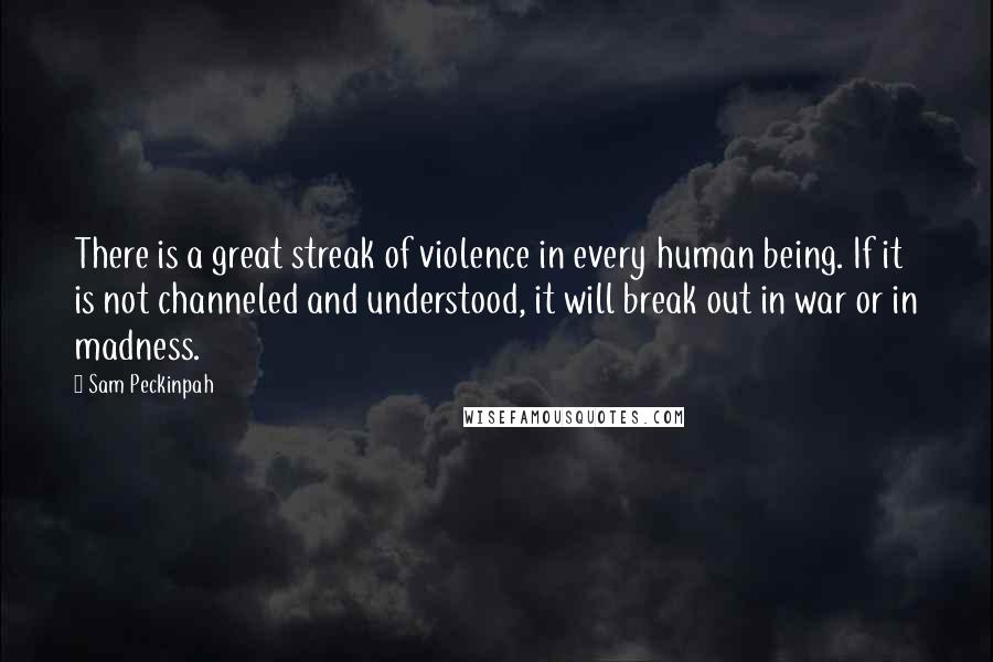 Sam Peckinpah Quotes: There is a great streak of violence in every human being. If it is not channeled and understood, it will break out in war or in madness.