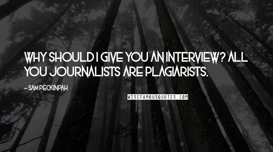 Sam Peckinpah Quotes: Why should I give you an interview? All you journalists are plagiarists.