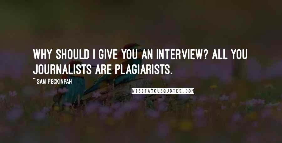 Sam Peckinpah Quotes: Why should I give you an interview? All you journalists are plagiarists.