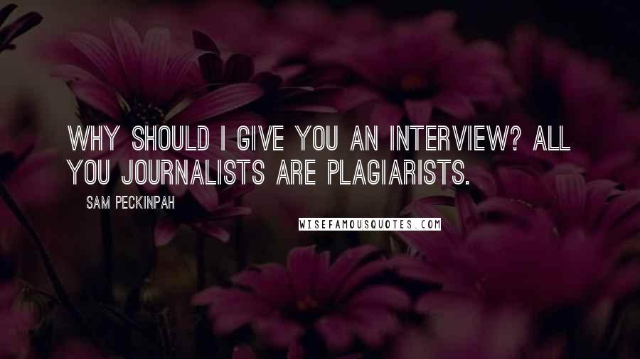 Sam Peckinpah Quotes: Why should I give you an interview? All you journalists are plagiarists.