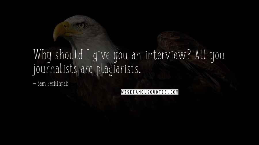 Sam Peckinpah Quotes: Why should I give you an interview? All you journalists are plagiarists.