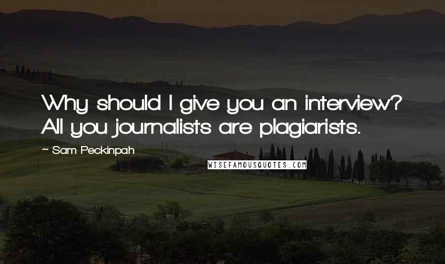 Sam Peckinpah Quotes: Why should I give you an interview? All you journalists are plagiarists.