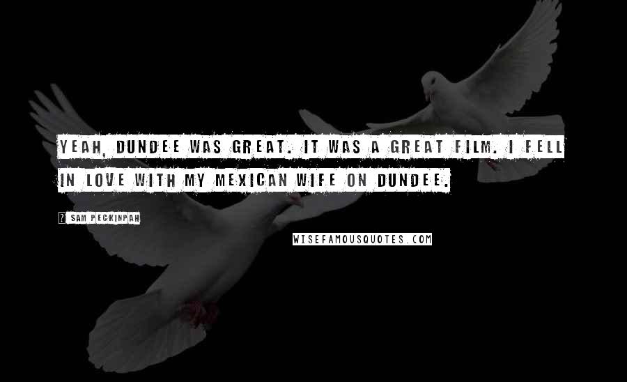 Sam Peckinpah Quotes: Yeah, Dundee was great. It was a great film. I fell in love with my Mexican wife on Dundee.