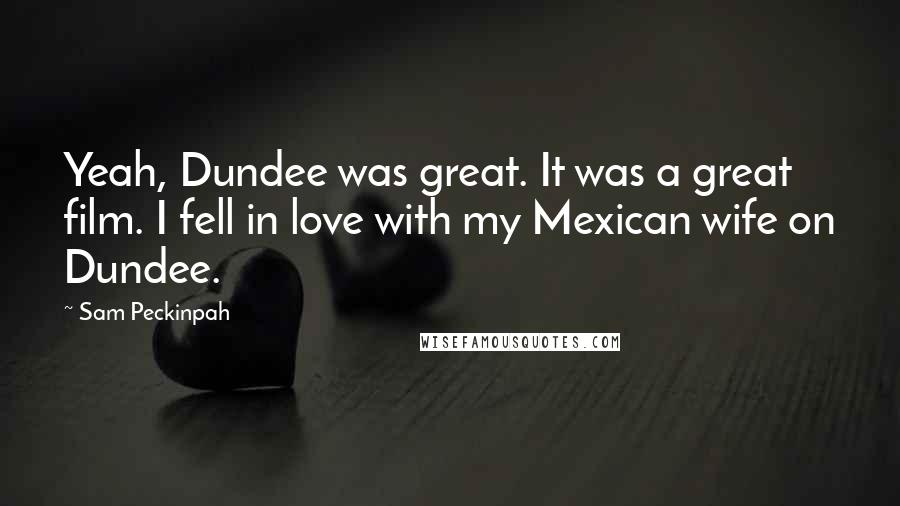Sam Peckinpah Quotes: Yeah, Dundee was great. It was a great film. I fell in love with my Mexican wife on Dundee.