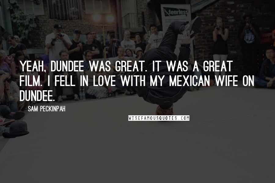 Sam Peckinpah Quotes: Yeah, Dundee was great. It was a great film. I fell in love with my Mexican wife on Dundee.